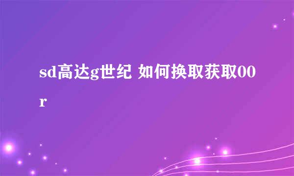 sd高达g世纪 如何换取获取00r