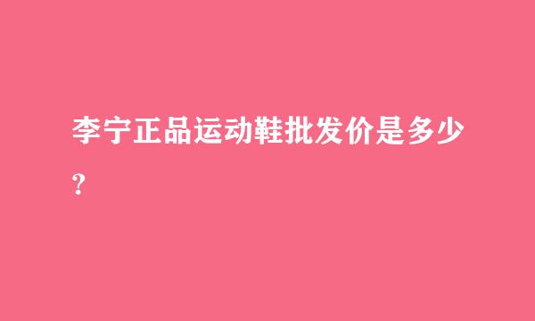 李宁正品运动鞋批发价是多少?