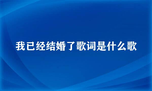 我已经结婚了歌词是什么歌