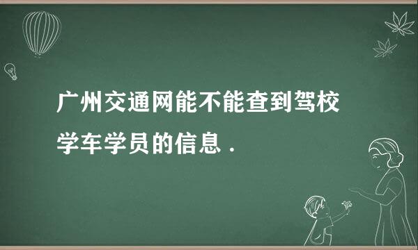 广州交通网能不能查到驾校 学车学员的信息 .