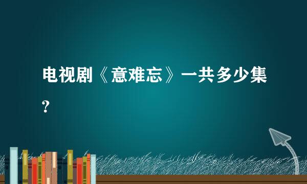 电视剧《意难忘》一共多少集？