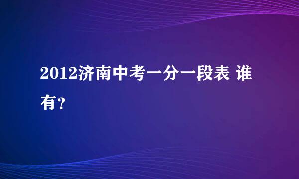 2012济南中考一分一段表 谁有？