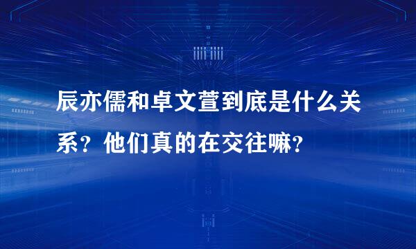 辰亦儒和卓文萱到底是什么关系？他们真的在交往嘛？