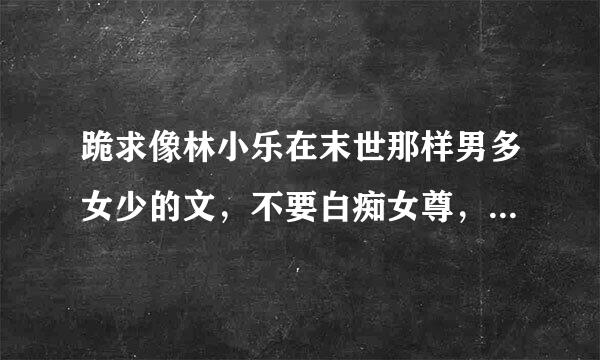 跪求像林小乐在末世那样男多女少的文，不要白痴女尊，不要金手指，背景男多女少就好