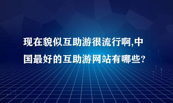 现在貌似互助游很流行啊,中国最好的互助游网站有哪些?