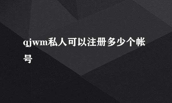 qjwm私人可以注册多少个帐号