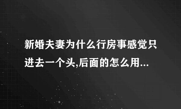 新婚夫妻为什么行房事感觉只进去一个头,后面的怎么用力都进不去啊?