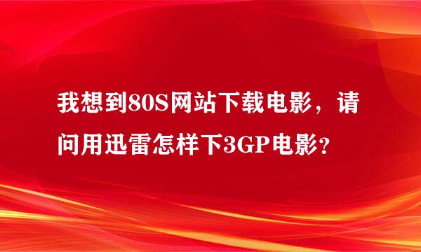 我想到80S网站下载电影，请问用迅雷怎样下3GP电影？