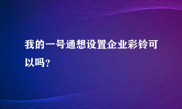 我的一号通想设置企业彩铃可以吗？