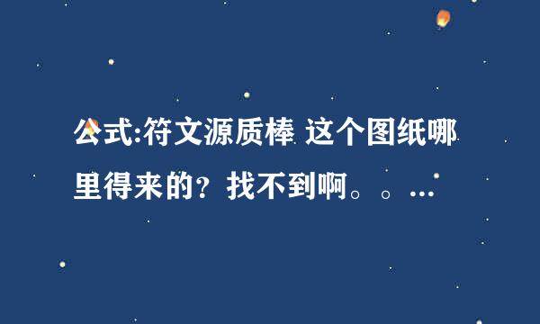 公式:符文源质棒 这个图纸哪里得来的？找不到啊。。。希望知道的人告诉下 感谢！