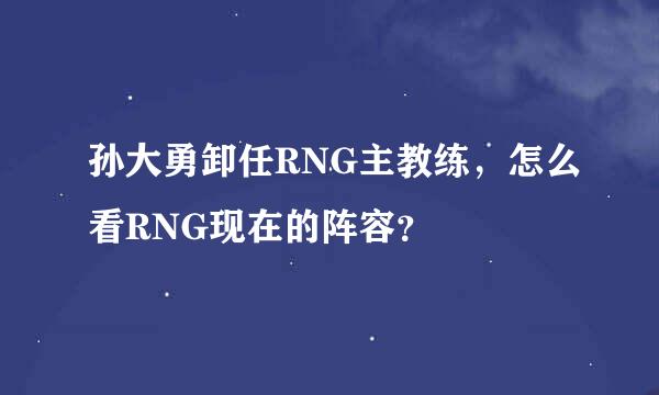 孙大勇卸任RNG主教练，怎么看RNG现在的阵容？