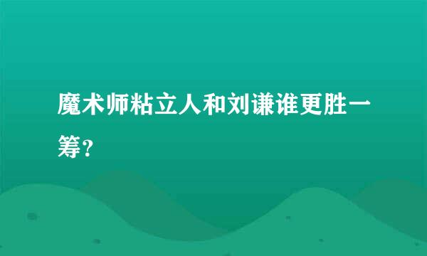 魔术师粘立人和刘谦谁更胜一筹？