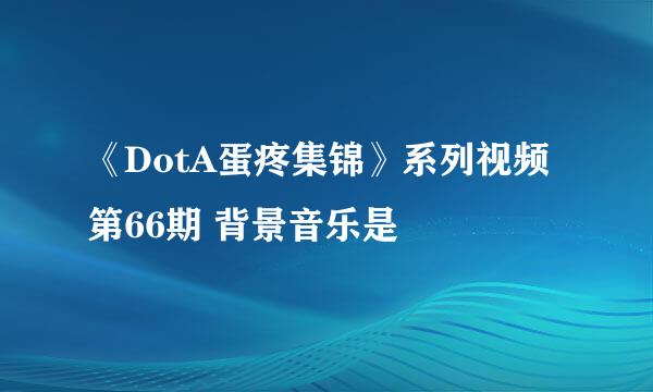 《DotA蛋疼集锦》系列视频第66期 背景音乐是