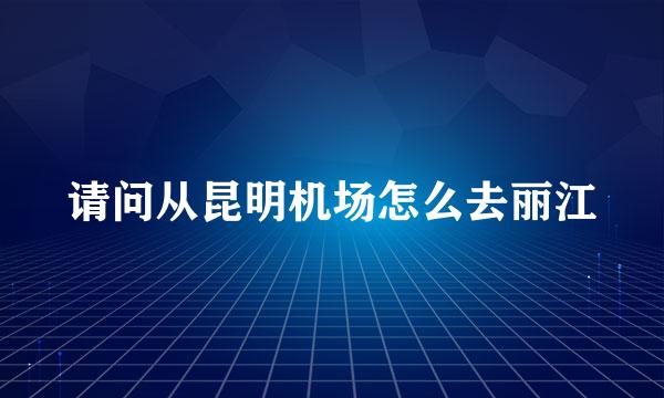 请问从昆明机场怎么去丽江