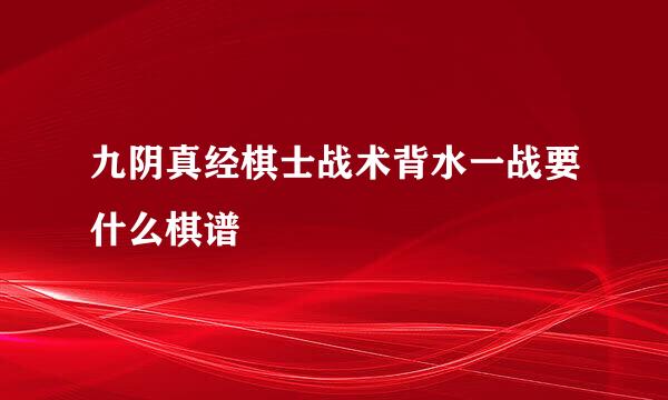 九阴真经棋士战术背水一战要什么棋谱