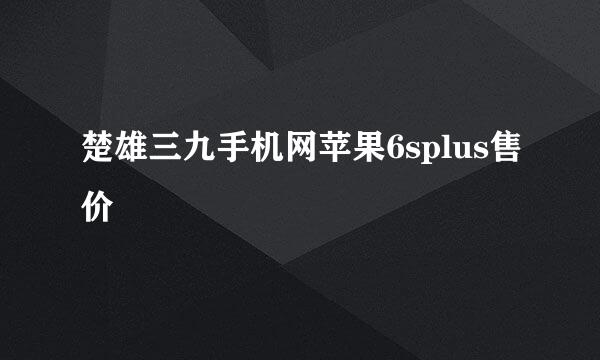 楚雄三九手机网苹果6splus售价