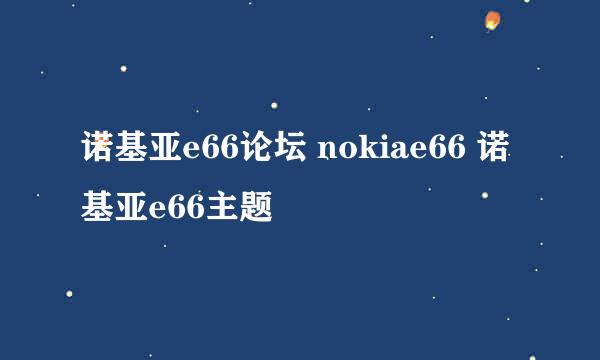 诺基亚e66论坛 nokiae66 诺基亚e66主题