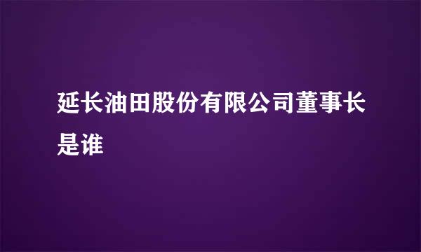 延长油田股份有限公司董事长是谁