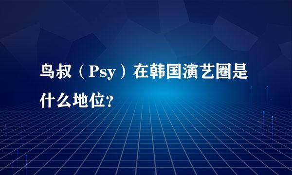 鸟叔（Psy）在韩国演艺圈是什么地位？