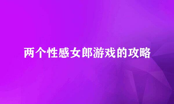 两个性感女郎游戏的攻略