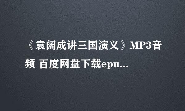 《袁阔成讲三国演义》MP3音频 百度网盘下载epub下载在线阅读全文，求百度网盘云资源