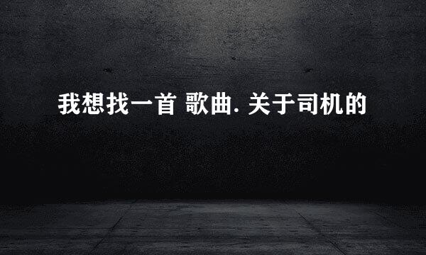 我想找一首 歌曲. 关于司机的