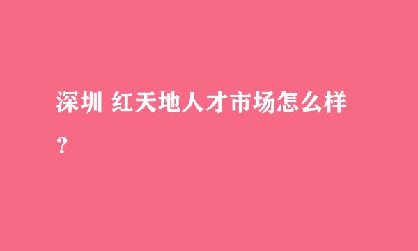 深圳 红天地人才市场怎么样？