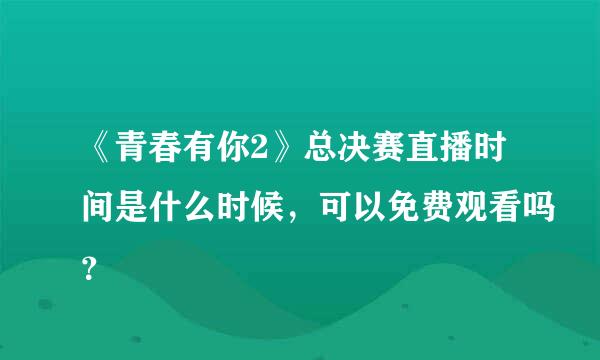 《青春有你2》总决赛直播时间是什么时候，可以免费观看吗？