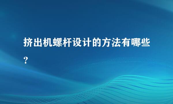 挤出机螺杆设计的方法有哪些？