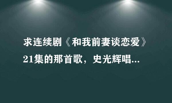 求连续剧《和我前妻谈恋爱》21集的那首歌，史光辉唱的《亡羊补牢》