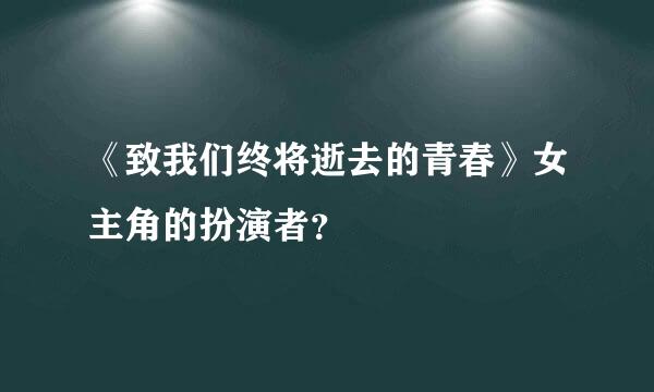 《致我们终将逝去的青春》女主角的扮演者？