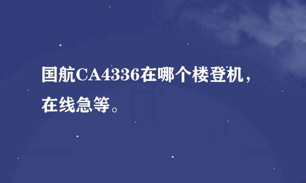 国航CA4336在哪个楼登机，在线急等。