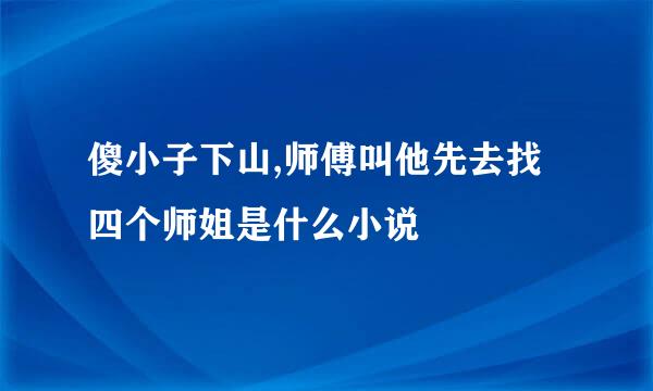 傻小子下山,师傅叫他先去找四个师姐是什么小说