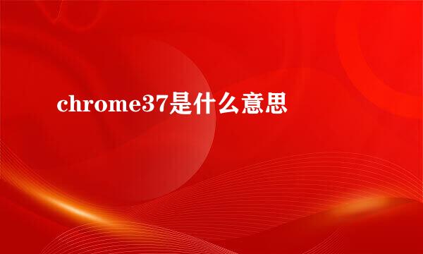 chrome37是什么意思