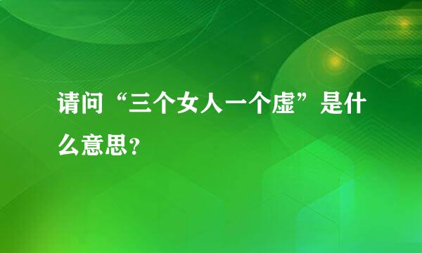 请问“三个女人一个虚”是什么意思？