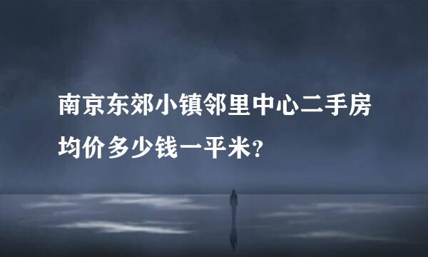 南京东郊小镇邻里中心二手房均价多少钱一平米？