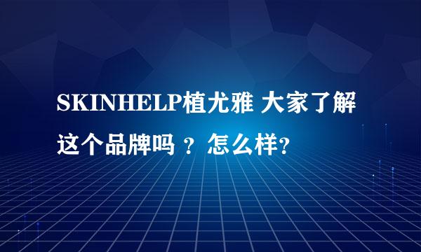 SKINHELP植尤雅 大家了解这个品牌吗 ？怎么样？