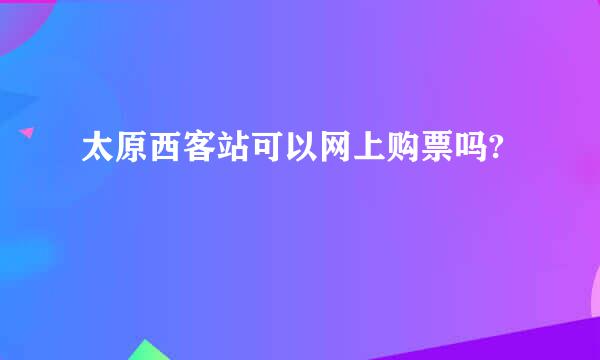 太原西客站可以网上购票吗?