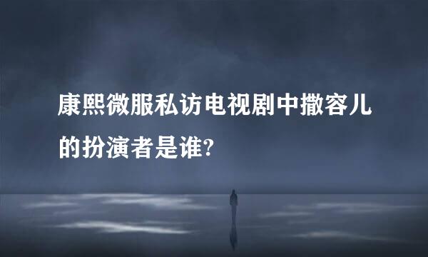 康熙微服私访电视剧中撒容儿的扮演者是谁?