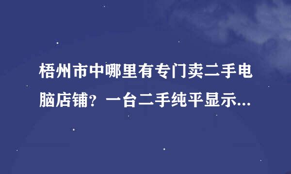 梧州市中哪里有专门卖二手电脑店铺？一台二手纯平显示器一般多少钱？我急需一台