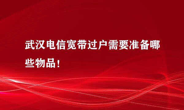 武汉电信宽带过户需要准备哪些物品！