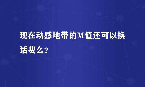 现在动感地带的M值还可以换话费么？