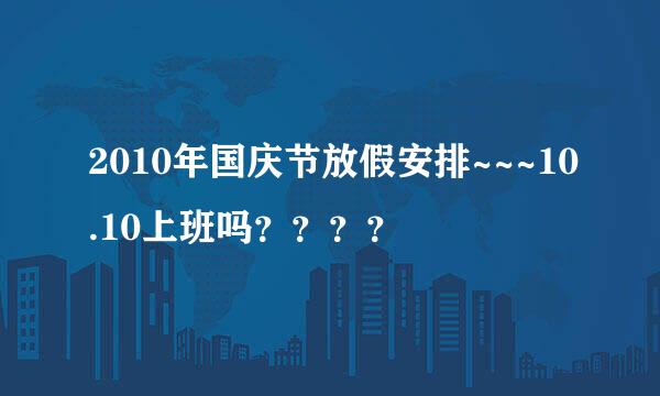 2010年国庆节放假安排~~~10.10上班吗？？？？