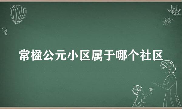 常楹公元小区属于哪个社区