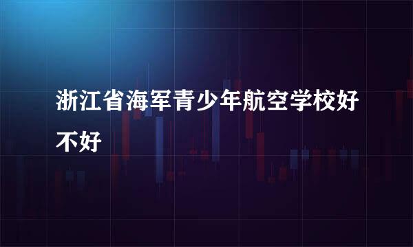 浙江省海军青少年航空学校好不好