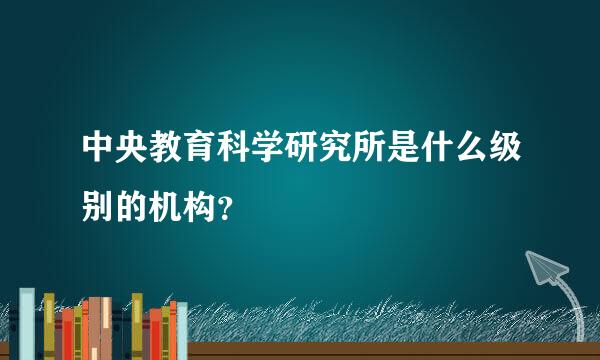 中央教育科学研究所是什么级别的机构？