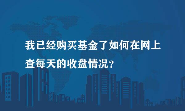 我已经购买基金了如何在网上查每天的收盘情况？