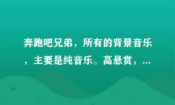 奔跑吧兄弟，所有的背景音乐，主要是纯音乐。高悬赏，求大神帮忙