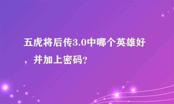 五虎将后传3.0中哪个英雄好，并加上密码？