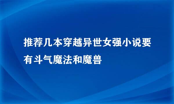 推荐几本穿越异世女强小说要有斗气魔法和魔兽